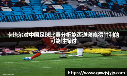卡塔尔对中国足球比赛分析能否逆袭赢得胜利的可能性探讨